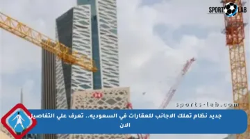 جديد نظام تملك الأجانب للعقارات في السعودية.. تعرف على التفاصيل الآن